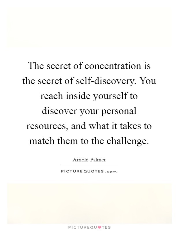 The secret of concentration is the secret of self-discovery. You reach inside yourself to discover your personal resources, and what it takes to match them to the challenge Picture Quote #1