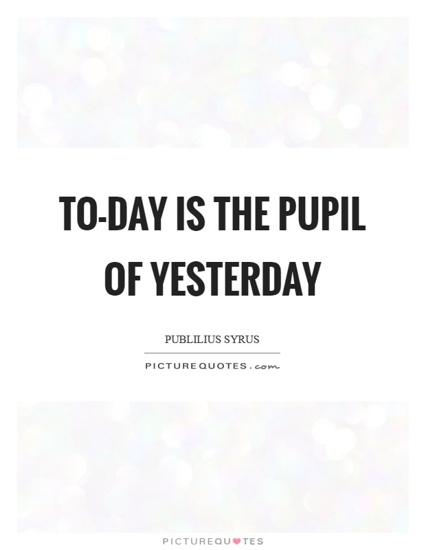 To-day is the pupil of yesterday Picture Quote #1