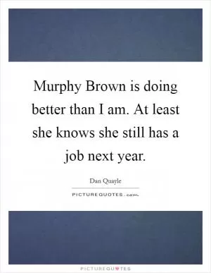 Murphy Brown is doing better than I am. At least she knows she still has a job next year Picture Quote #1