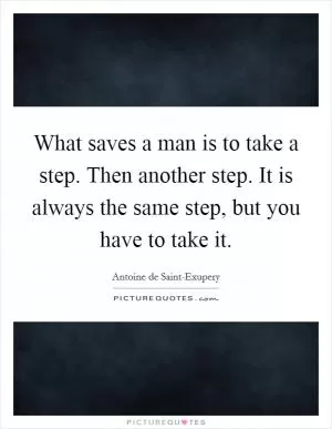 What saves a man is to take a step. Then another step. It is always the same step, but you have to take it Picture Quote #1