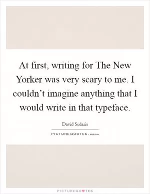 At first, writing for The New Yorker was very scary to me. I couldn’t imagine anything that I would write in that typeface Picture Quote #1