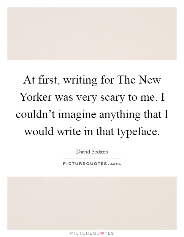 At first, writing for The New Yorker was very scary to me. I couldn't imagine anything that I would write in that typeface Picture Quote #1