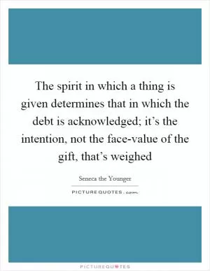 The spirit in which a thing is given determines that in which the debt is acknowledged; it’s the intention, not the face-value of the gift, that’s weighed Picture Quote #1