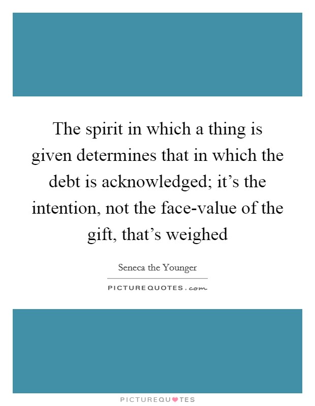 The spirit in which a thing is given determines that in which the debt is acknowledged; it's the intention, not the face-value of the gift, that's weighed Picture Quote #1