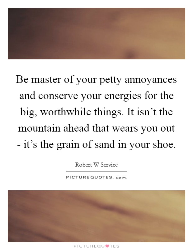 Be master of your petty annoyances and conserve your energies for the big, worthwhile things. It isn't the mountain ahead that wears you out - it's the grain of sand in your shoe Picture Quote #1