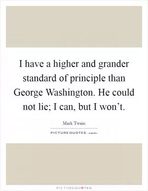 I have a higher and grander standard of principle than George Washington. He could not lie; I can, but I won’t Picture Quote #1