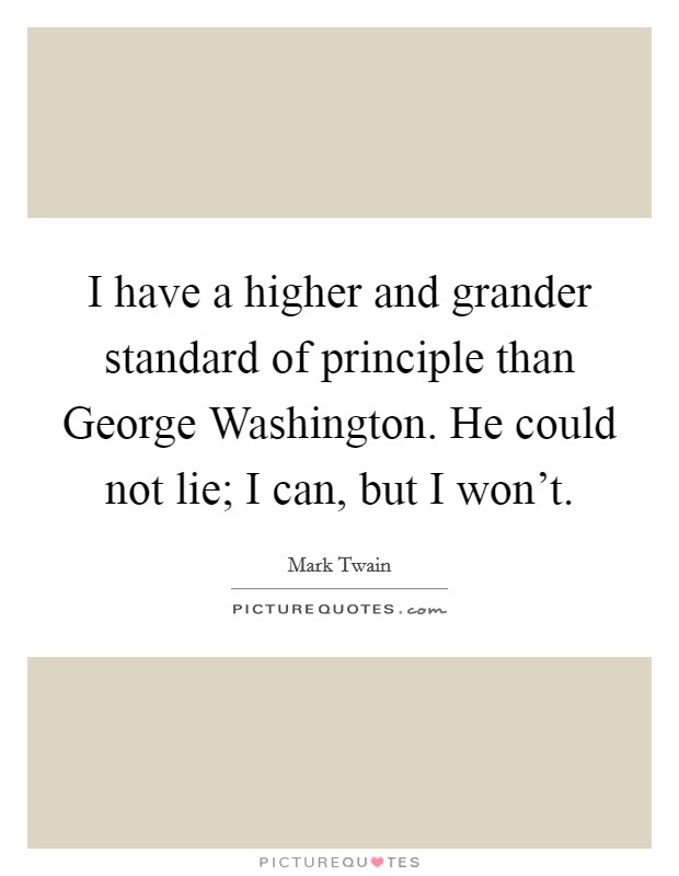 I have a higher and grander standard of principle than George Washington. He could not lie; I can, but I won't Picture Quote #1