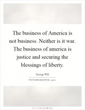 The business of America is not business. Neither is it war. The business of america is justice and securing the blessings of liberty Picture Quote #1