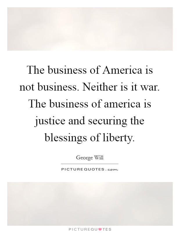 The business of America is not business. Neither is it war. The business of america is justice and securing the blessings of liberty Picture Quote #1