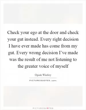 Check your ego at the door and check your gut instead. Every right decision I have ever made has come from my gut. Every wrong decision I’ve made was the result of me not listening to the greater voice of myself Picture Quote #1