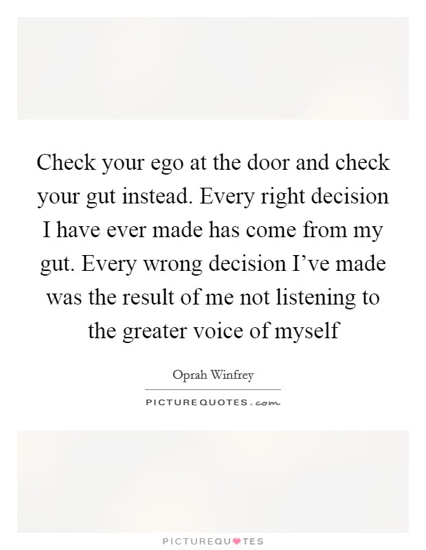 Check your ego at the door and check your gut instead. Every right decision I have ever made has come from my gut. Every wrong decision I've made was the result of me not listening to the greater voice of myself Picture Quote #1