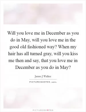 Will you love me in December as you do in May, will you love me in the good old fashioned way? When my hair has all turned gray, will you kiss me then and say, that you love me in December as you do in May? Picture Quote #1