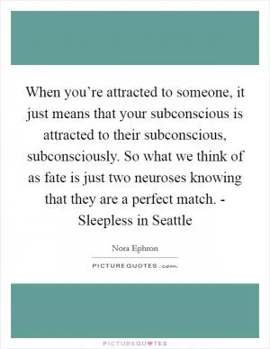 When you’re attracted to someone, it just means that your subconscious is attracted to their subconscious, subconsciously. So what we think of as fate is just two neuroses knowing that they are a perfect match. - Sleepless in Seattle Picture Quote #1
