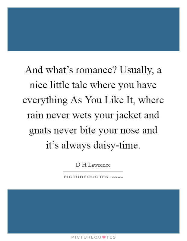 And what's romance? Usually, a nice little tale where you have everything As You Like It, where rain never wets your jacket and gnats never bite your nose and it's always daisy-time Picture Quote #1