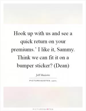 Hook up with us and see a quick return on your premiums.’ I like it, Sammy. Think we can fit it on a bumper sticker? (Dean) Picture Quote #1