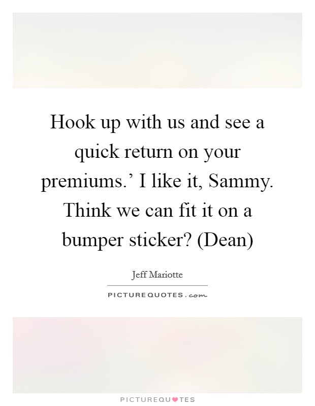 Hook up with us and see a quick return on your premiums.' I like it, Sammy. Think we can fit it on a bumper sticker? (Dean) Picture Quote #1
