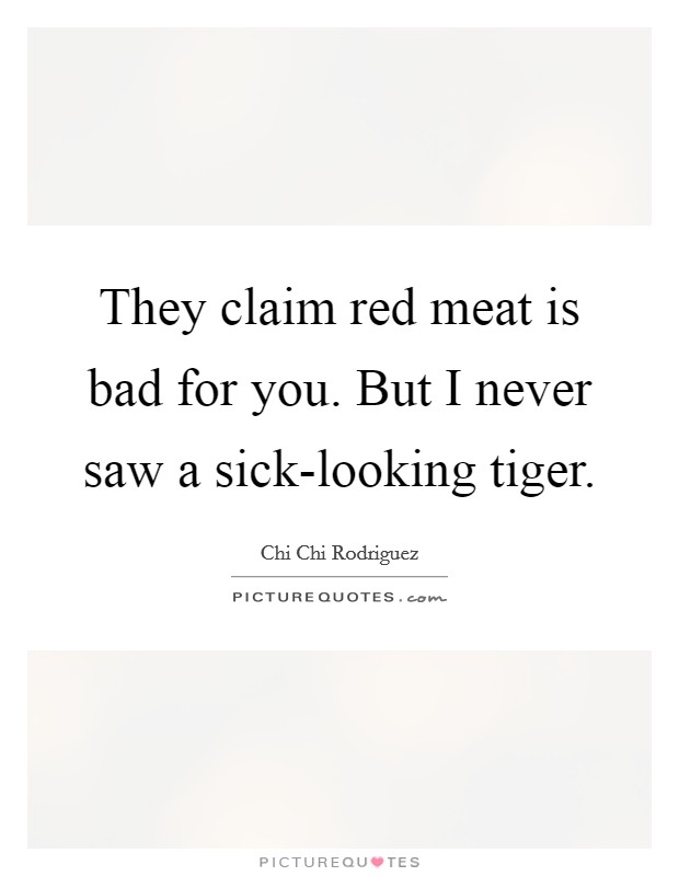 They claim red meat is bad for you. But I never saw a sick-looking tiger Picture Quote #1