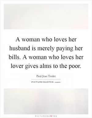 A woman who loves her husband is merely paying her bills. A woman who loves her lover gives alms to the poor Picture Quote #1