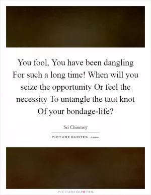 You fool, You have been dangling For such a long time! When will you seize the opportunity Or feel the necessity To untangle the taut knot Of your bondage-life? Picture Quote #1