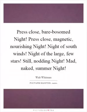 Press close, bare-bosomed Night! Press close, magnetic, nourishing Night! Night of south winds! Night of the large, few stars! Still, nodding Night! Mad, naked, summer Night! Picture Quote #1