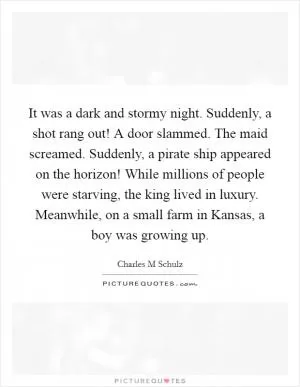 It was a dark and stormy night. Suddenly, a shot rang out! A door slammed. The maid screamed. Suddenly, a pirate ship appeared on the horizon! While millions of people were starving, the king lived in luxury. Meanwhile, on a small farm in Kansas, a boy was growing up Picture Quote #1