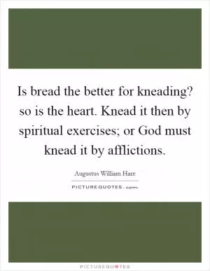 Is bread the better for kneading? so is the heart. Knead it then by spiritual exercises; or God must knead it by afflictions Picture Quote #1