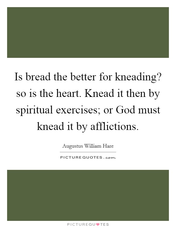 Is bread the better for kneading? so is the heart. Knead it then by spiritual exercises; or God must knead it by afflictions Picture Quote #1