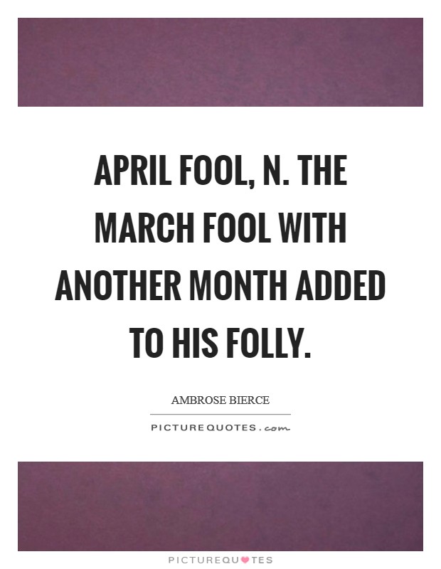 April fool, n. The March fool with another month added to his folly Picture Quote #1