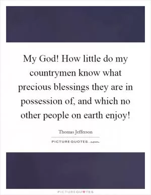 My God! How little do my countrymen know what precious blessings they are in possession of, and which no other people on earth enjoy! Picture Quote #1
