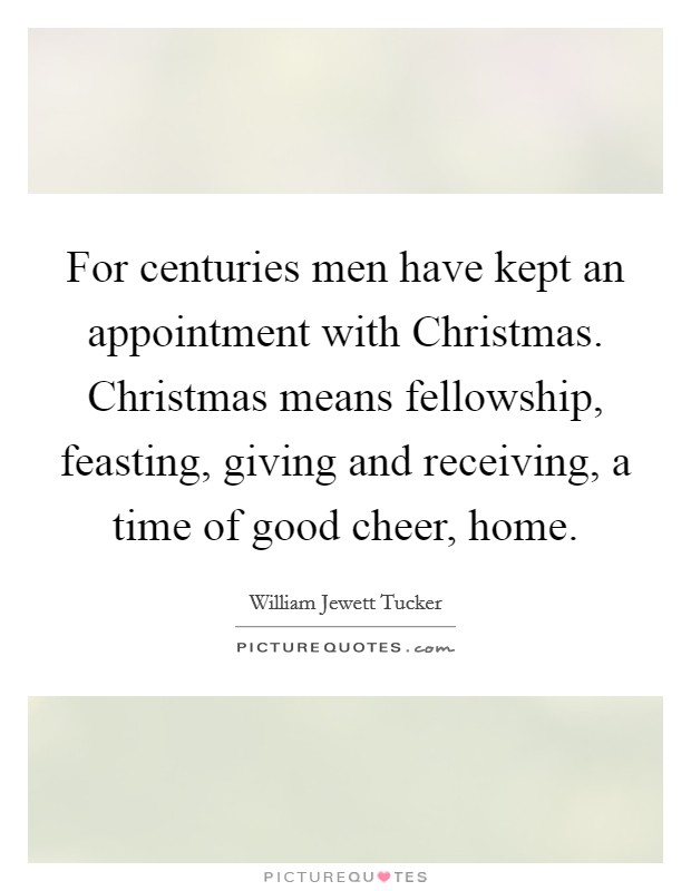 For centuries men have kept an appointment with Christmas. Christmas means fellowship, feasting, giving and receiving, a time of good cheer, home Picture Quote #1
