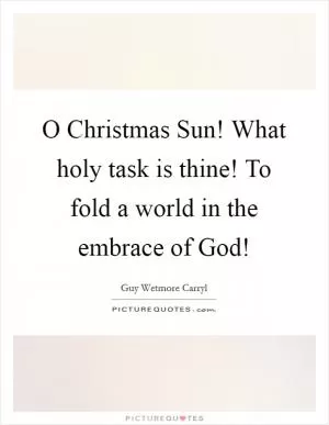O Christmas Sun! What holy task is thine! To fold a world in the embrace of God! Picture Quote #1