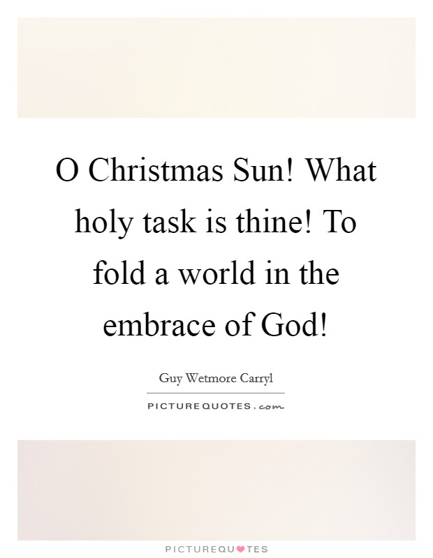 O Christmas Sun! What holy task is thine! To fold a world in the embrace of God! Picture Quote #1
