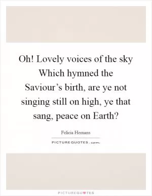 Oh! Lovely voices of the sky Which hymned the Saviour’s birth, are ye not singing still on high, ye that sang, peace on Earth? Picture Quote #1