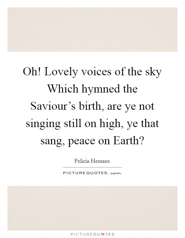 Oh! Lovely voices of the sky Which hymned the Saviour's birth, are ye not singing still on high, ye that sang, peace on Earth? Picture Quote #1