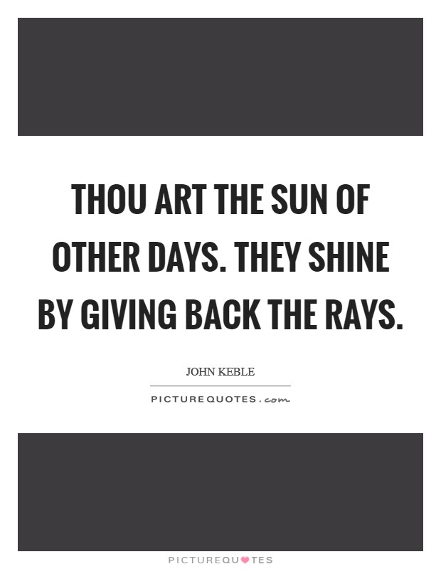 Thou art the Sun of other days. They shine by giving back the rays Picture Quote #1