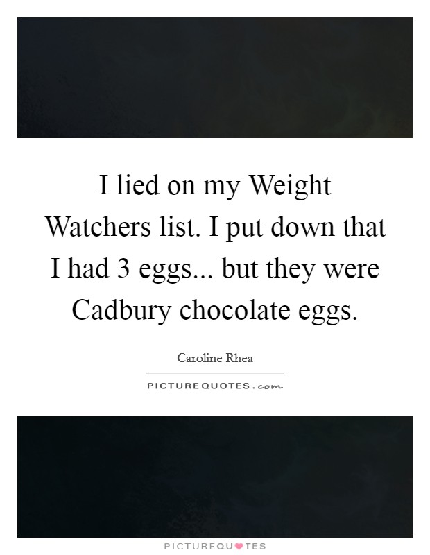 I lied on my Weight Watchers list. I put down that I had 3 eggs... but they were Cadbury chocolate eggs Picture Quote #1