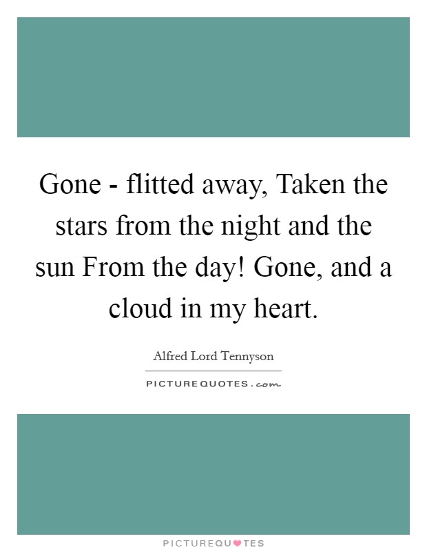 Gone - flitted away, Taken the stars from the night and the sun From the day! Gone, and a cloud in my heart Picture Quote #1