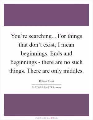 You’re searching... For things that don’t exist; I mean beginnings. Ends and beginnings - there are no such things. There are only middles Picture Quote #1