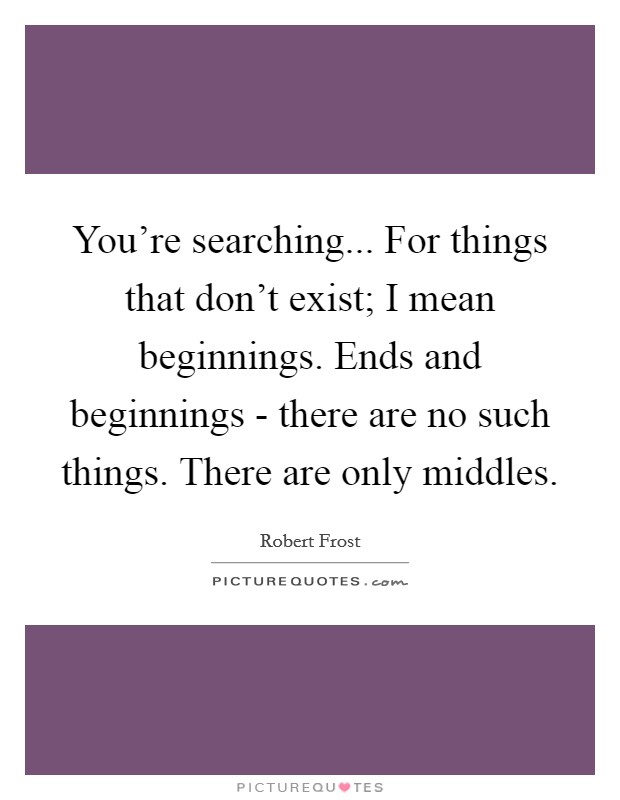 You're searching... For things that don't exist; I mean beginnings. Ends and beginnings - there are no such things. There are only middles Picture Quote #1
