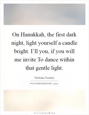 On Hanukkah, the first dark night, light yourself a candle bright. I’ll you, if you will me invite To dance within that gentle light Picture Quote #1