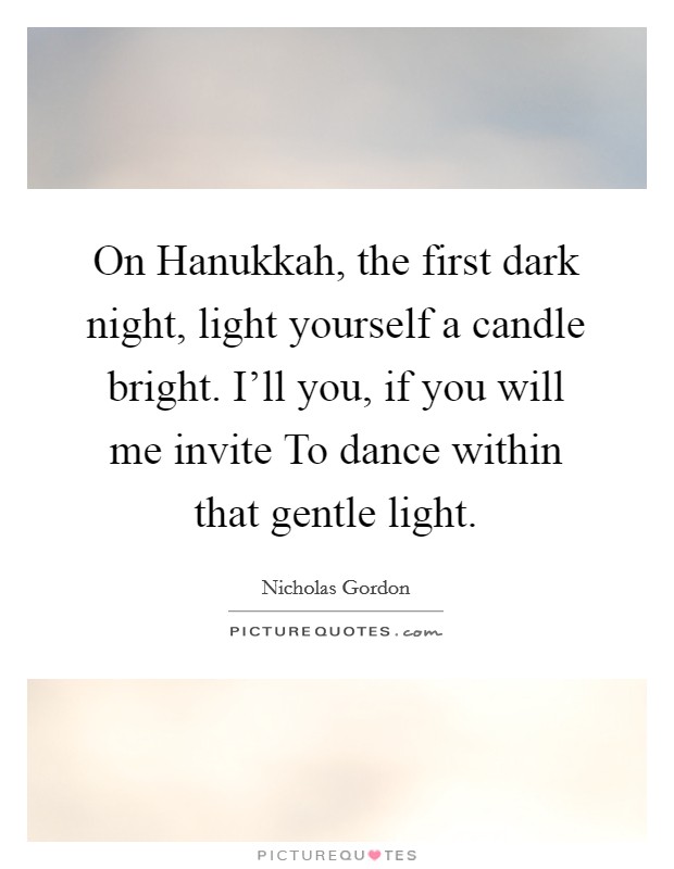 On Hanukkah, the first dark night, light yourself a candle bright. I'll you, if you will me invite To dance within that gentle light Picture Quote #1
