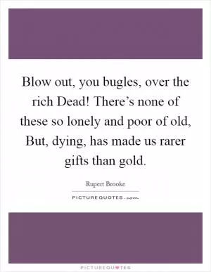 Blow out, you bugles, over the rich Dead! There’s none of these so lonely and poor of old, But, dying, has made us rarer gifts than gold Picture Quote #1