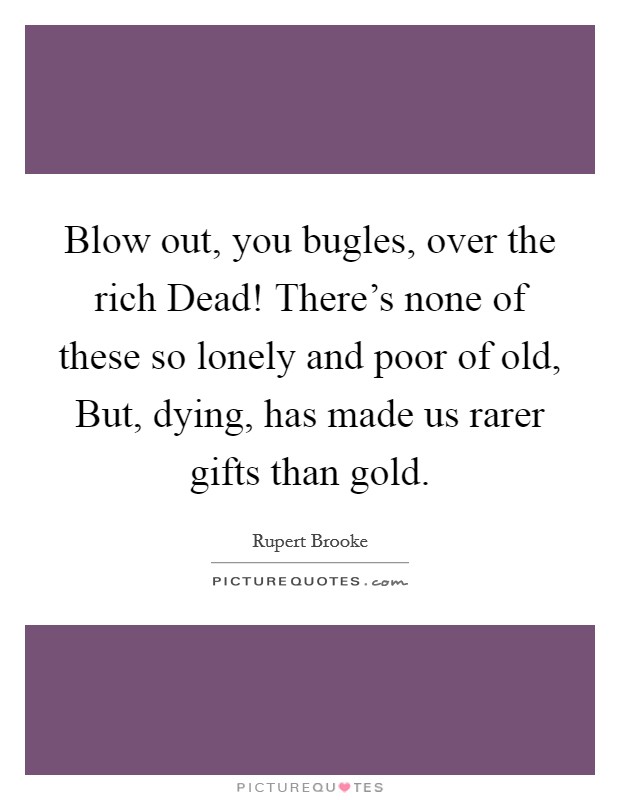 Blow out, you bugles, over the rich Dead! There's none of these so lonely and poor of old, But, dying, has made us rarer gifts than gold Picture Quote #1