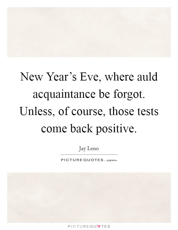 New Year's Eve, where auld acquaintance be forgot. Unless, of course, those tests come back positive Picture Quote #1