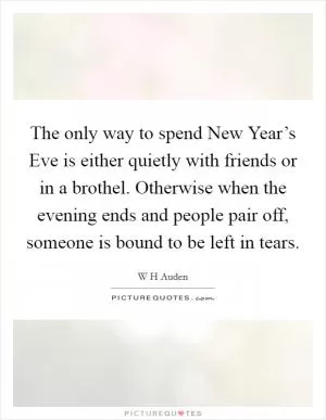 The only way to spend New Year’s Eve is either quietly with friends or in a brothel. Otherwise when the evening ends and people pair off, someone is bound to be left in tears Picture Quote #1