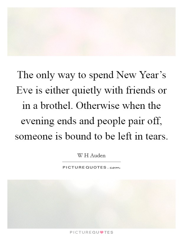 The only way to spend New Year's Eve is either quietly with friends or in a brothel. Otherwise when the evening ends and people pair off, someone is bound to be left in tears Picture Quote #1