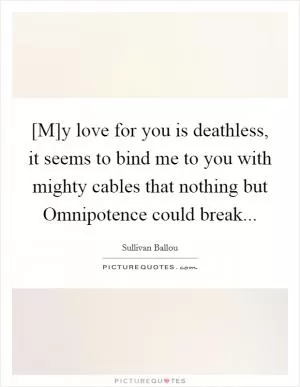 [M]y love for you is deathless, it seems to bind me to you with mighty cables that nothing but Omnipotence could break Picture Quote #1