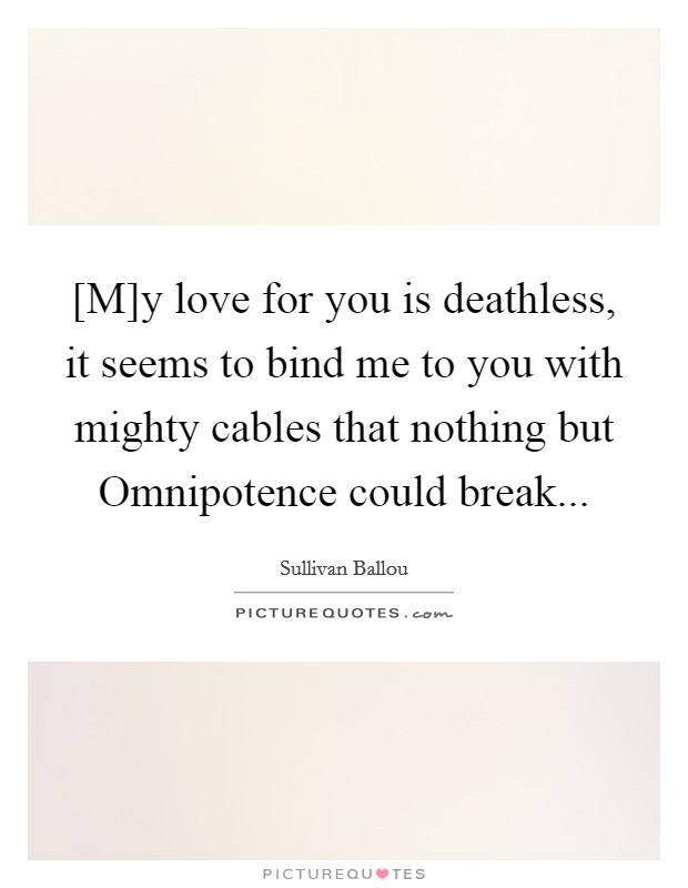 [M]y love for you is deathless, it seems to bind me to you with mighty cables that nothing but Omnipotence could break Picture Quote #1