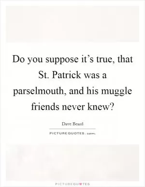 Do you suppose it’s true, that St. Patrick was a parselmouth, and his muggle friends never knew? Picture Quote #1