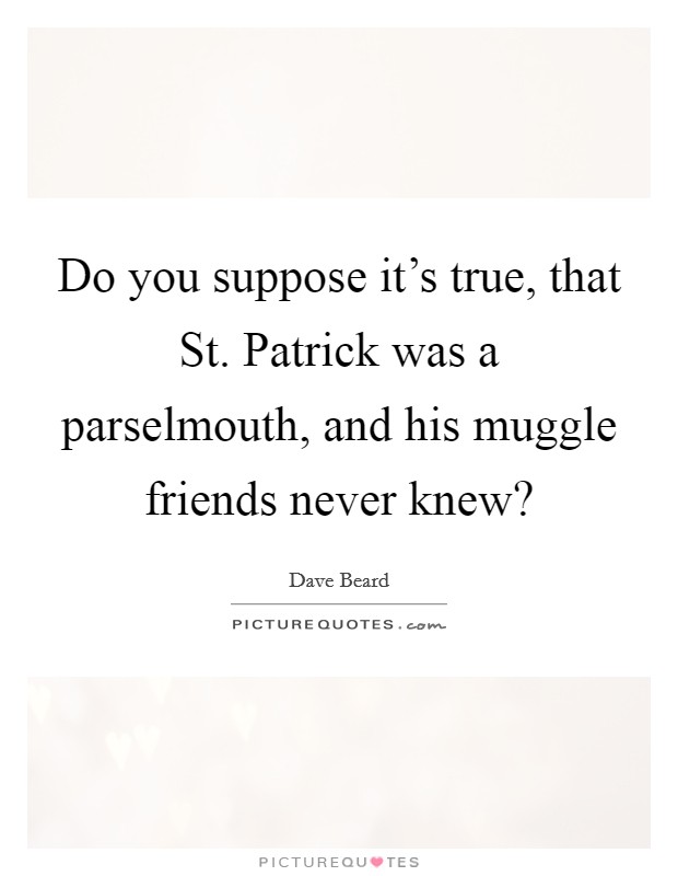 Do you suppose it's true, that St. Patrick was a parselmouth, and his muggle friends never knew? Picture Quote #1
